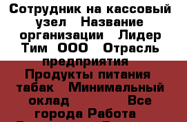 Сотрудник на кассовый узел › Название организации ­ Лидер Тим, ООО › Отрасль предприятия ­ Продукты питания, табак › Минимальный оклад ­ 36 000 - Все города Работа » Вакансии   . Брянская обл.,Сельцо г.